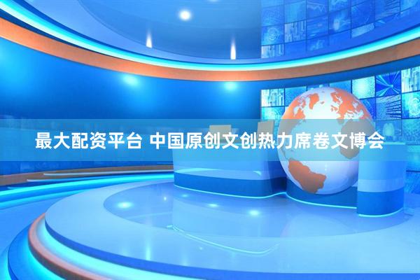 最大配资平台 中国原创文创热力席卷文博会