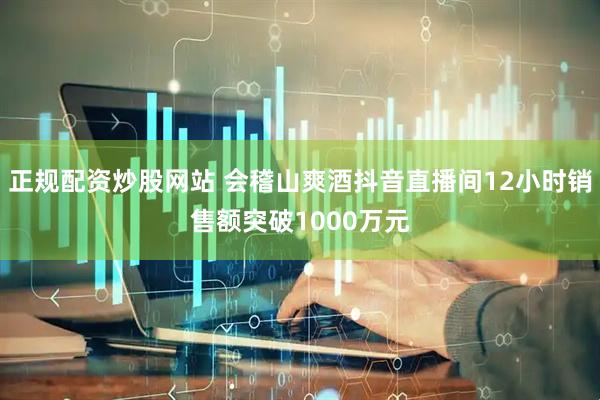 正规配资炒股网站 会稽山爽酒抖音直播间12小时销售额突破1000万元
