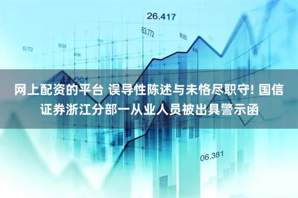 网上配资的平台 误导性陈述与未恪尽职守! 国信证券浙江分部一从业人员被出具警示函