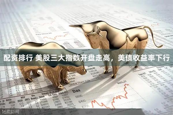 配资排行 美股三大指数开盘走高，美债收益率下行