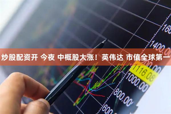 炒股配资开 今夜 中概股大涨！英伟达 市值全球第一