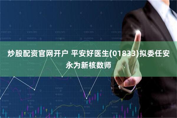 炒股配资官网开户 平安好医生(01833)拟委任安永为新核数师