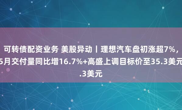 可转债配资业务 美股异动丨理想汽车盘初涨超7%，5月交付量同比增16.7%+高盛上调目标价至35.3美元