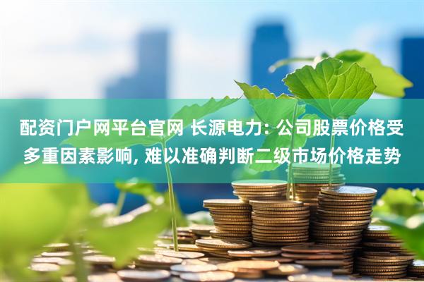 配资门户网平台官网 长源电力: 公司股票价格受多重因素影响, 难以准确判断二级市场价格走势