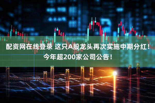 配资网在线登录 这只A股龙头再次实施中期分红！今年超200家公司公告！