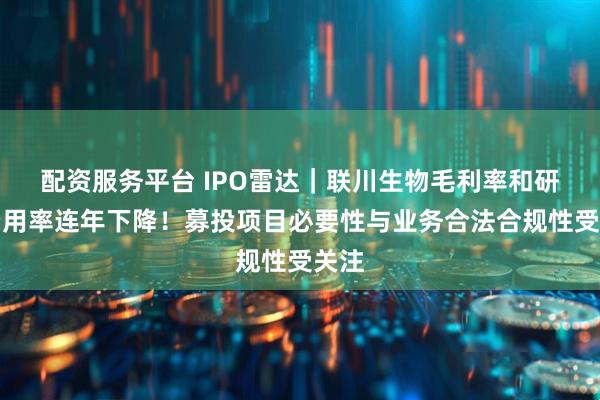 配资服务平台 IPO雷达｜联川生物毛利率和研发费用率连年下降！募投项目必要性与业务合法合规性受关注