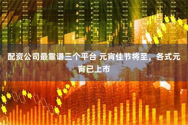 配资公司最靠谱三个平台 元宵佳节将至，各式元宵已上市