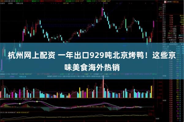 杭州网上配资 一年出口929吨北京烤鸭！这些京味美食海外热销