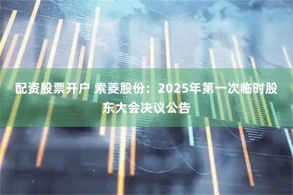 配资股票开户 索菱股份：2025年第一次临时股东大会决议公告