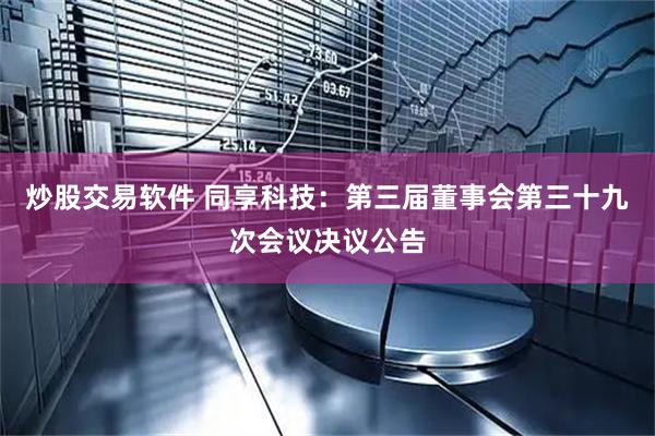 炒股交易软件 同享科技：第三届董事会第三十九次会议决议公告