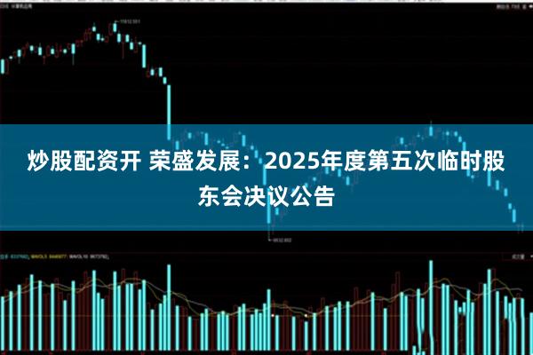 炒股配资开 荣盛发展：2025年度第五次临时股东会决议公告