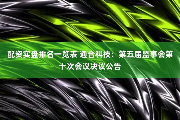 配资实盘排名一览表 通合科技：第五届监事会第十次会议决议公告