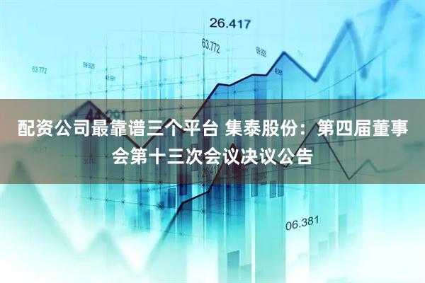 配资公司最靠谱三个平台 集泰股份：第四届董事会第十三次会议决议公告