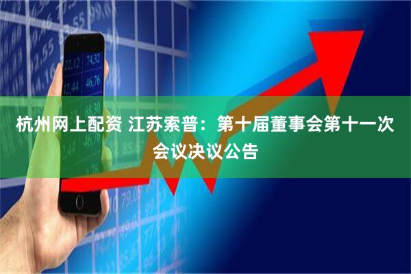 杭州网上配资 江苏索普：第十届董事会第十一次会议决议公告