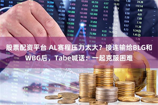 股票配资平台 AL赛程压力太大？接连输给BLG和WBG后，Tabe喊话：一起克服困难