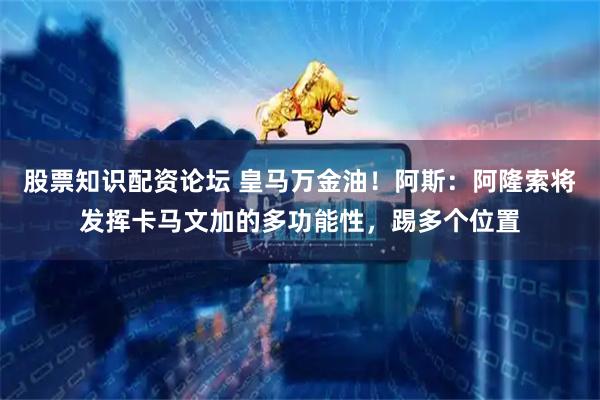 股票知识配资论坛 皇马万金油！阿斯：阿隆索将发挥卡马文加的多功能性，踢多个位置